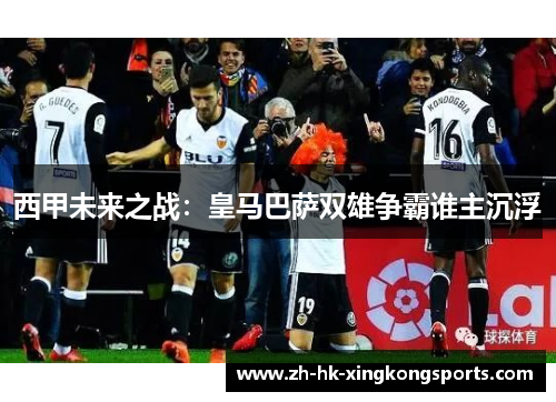 西甲未来之战：皇马巴萨双雄争霸谁主沉浮