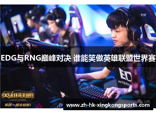 EDG与RNG巅峰对决 谁能笑傲英雄联盟世界赛