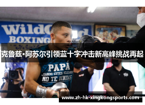 克鲁兹·阿苏尔引领蓝十字冲击新高峰挑战再起