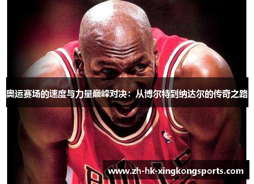 奥运赛场的速度与力量巅峰对决：从博尔特到纳达尔的传奇之路