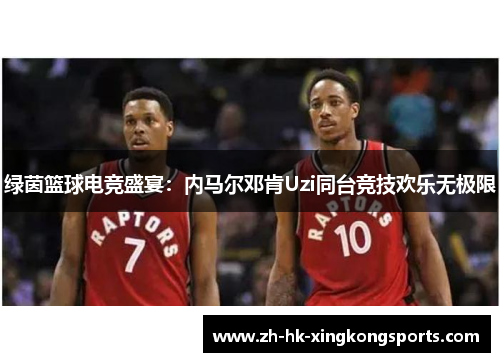 绿茵篮球电竞盛宴：内马尔邓肯Uzi同台竞技欢乐无极限