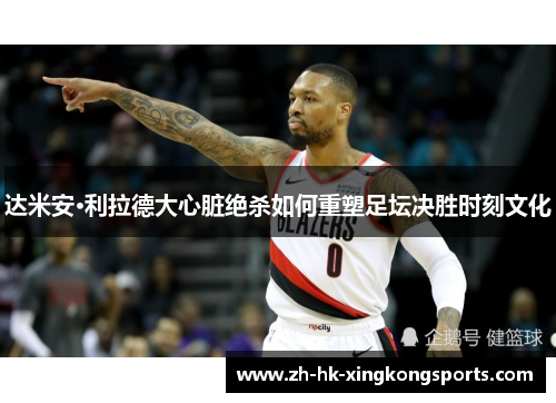 达米安·利拉德大心脏绝杀如何重塑足坛决胜时刻文化