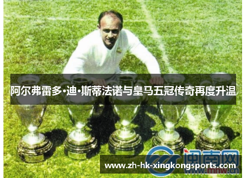 阿尔弗雷多·迪·斯蒂法诺与皇马五冠传奇再度升温