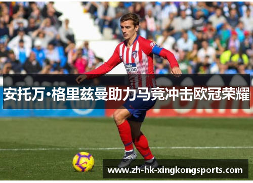 安托万·格里兹曼助力马竞冲击欧冠荣耀