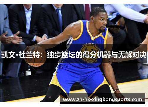 凯文·杜兰特：独步篮坛的得分机器与无解对决