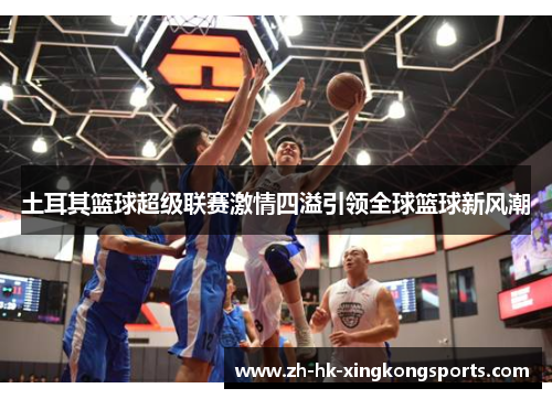 土耳其篮球超级联赛激情四溢引领全球篮球新风潮