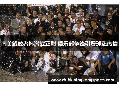 南美解放者杯激战正酣 俱乐部争锋引爆球迷热情