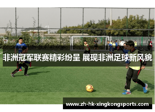 非洲冠军联赛精彩纷呈 展现非洲足球新风貌
