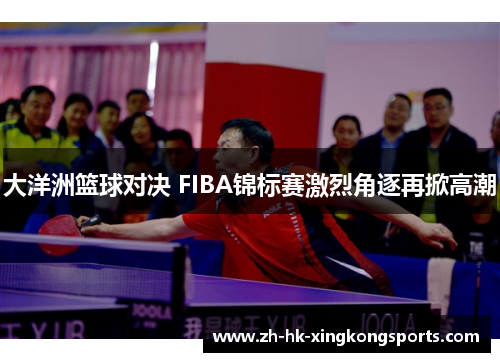 大洋洲篮球对决 FIBA锦标赛激烈角逐再掀高潮