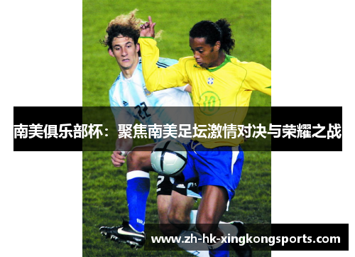 南美俱乐部杯:聚焦南美足坛激情对决与荣耀之战 南美俱乐部杯:聚焦南美足坛激情对决与荣耀之战