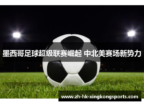 墨西哥足球超级联赛崛起 中北美赛场新势力