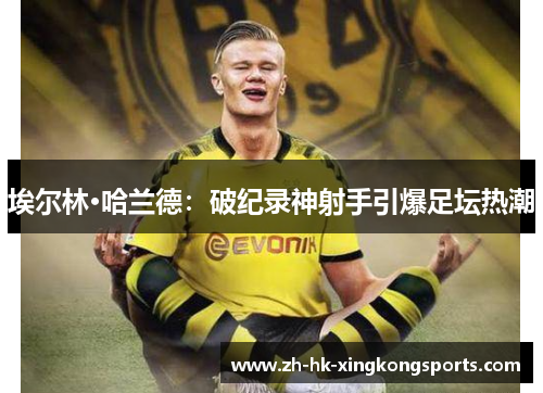 埃尔林·哈兰德：破纪录神射手引爆足坛热潮