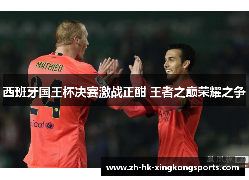 西班牙国王杯决赛激战正酣 王者之巅荣耀之争