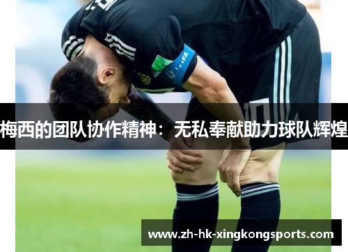 梅西的团队协作精神：无私奉献助力球队辉煌