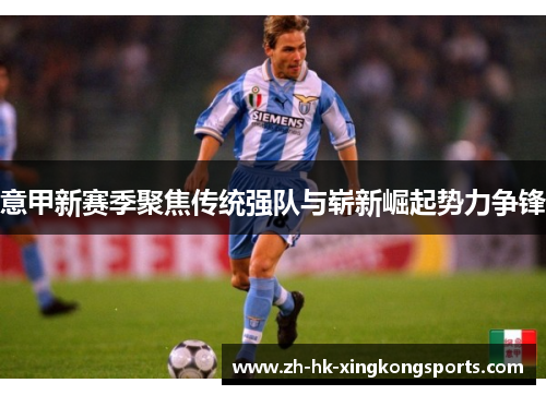 意甲新赛季聚焦传统强队与崭新崛起势力争锋