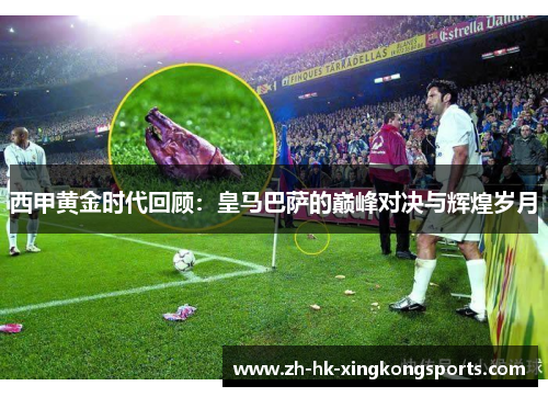 西甲黄金时代回顾：皇马巴萨的巅峰对决与辉煌岁月