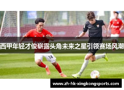 西甲年轻才俊崭露头角未来之星引领赛场风潮