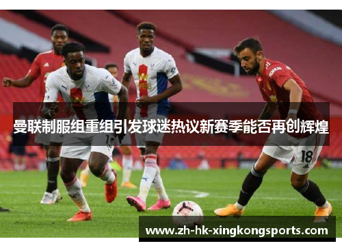 曼联制服组重组引发球迷热议新赛季能否再创辉煌