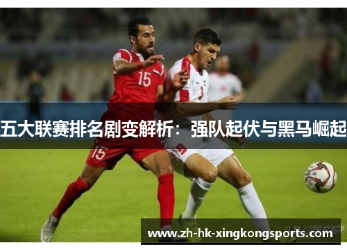 五大联赛排名剧变解析：强队起伏与黑马崛起